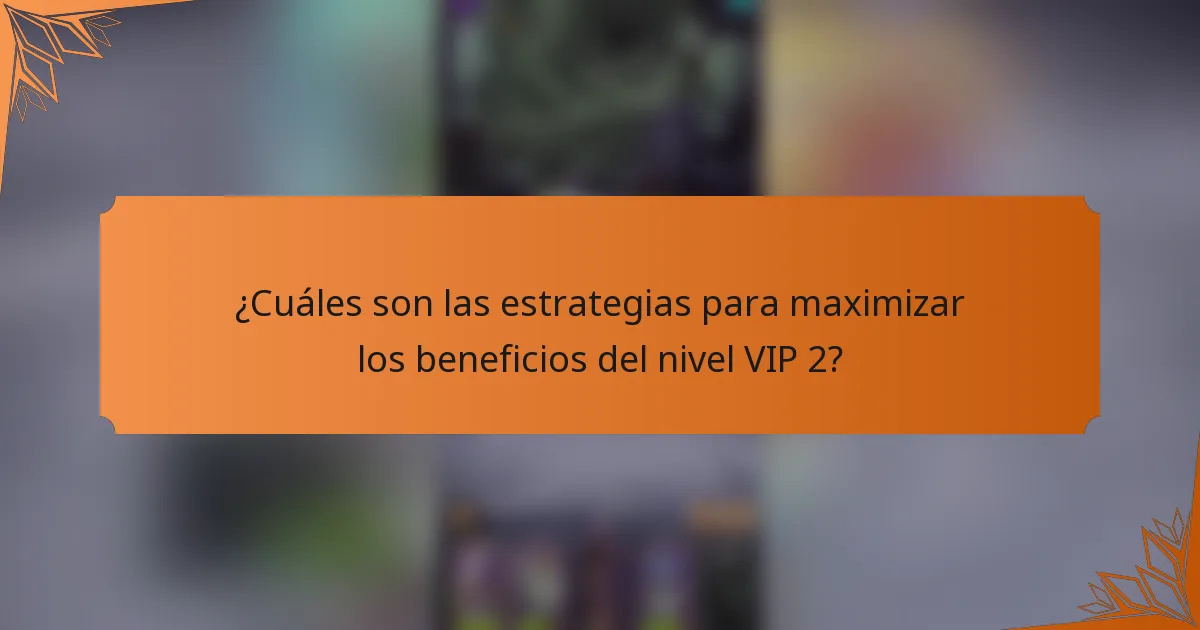 ¿Cuáles son las estrategias para maximizar los beneficios del nivel VIP 2?